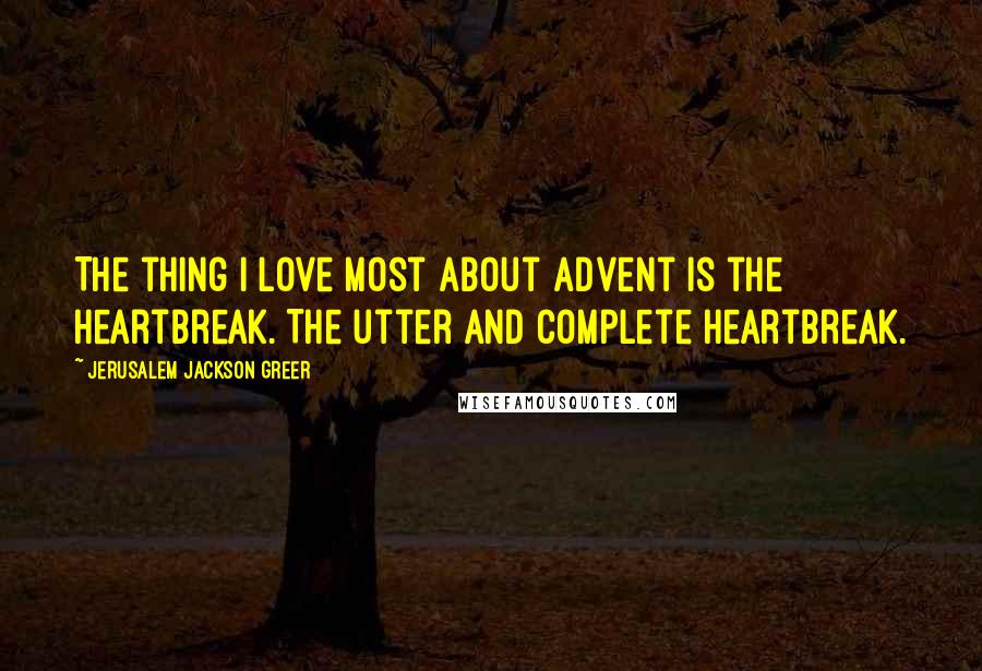 Jerusalem Jackson Greer Quotes: The thing I love most about Advent is the heartbreak. The utter and complete heartbreak.