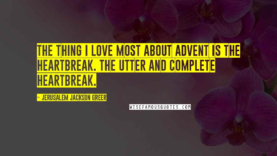 Jerusalem Jackson Greer Quotes: The thing I love most about Advent is the heartbreak. The utter and complete heartbreak.