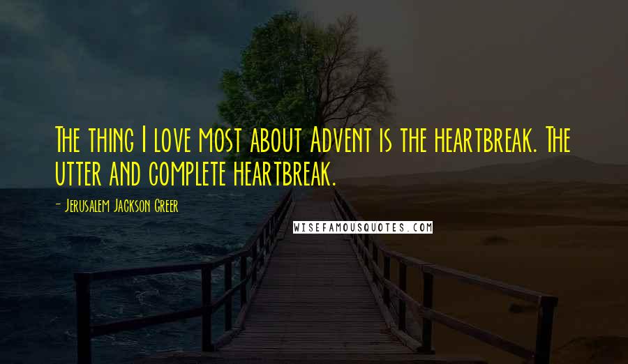 Jerusalem Jackson Greer Quotes: The thing I love most about Advent is the heartbreak. The utter and complete heartbreak.