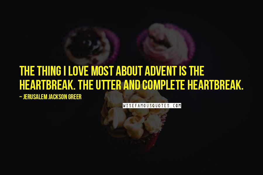 Jerusalem Jackson Greer Quotes: The thing I love most about Advent is the heartbreak. The utter and complete heartbreak.