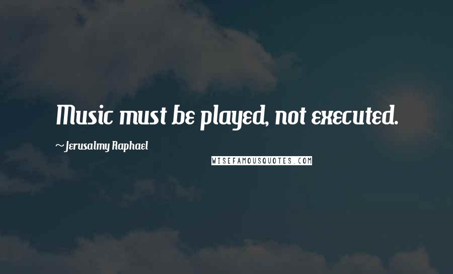 Jerusalmy Raphael Quotes: Music must be played, not executed.