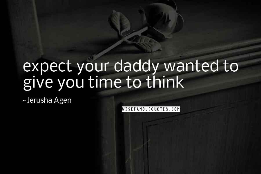 Jerusha Agen Quotes: expect your daddy wanted to give you time to think