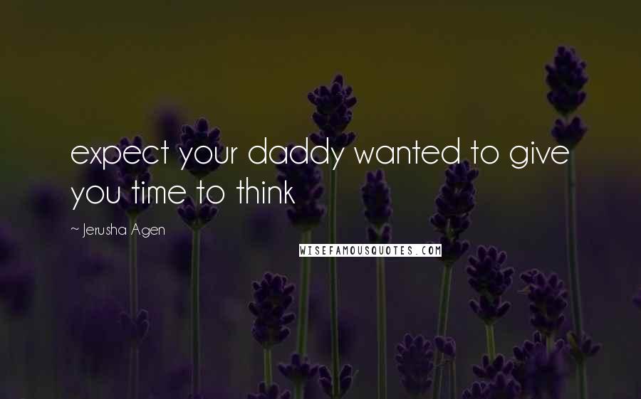 Jerusha Agen Quotes: expect your daddy wanted to give you time to think