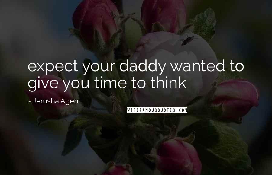 Jerusha Agen Quotes: expect your daddy wanted to give you time to think