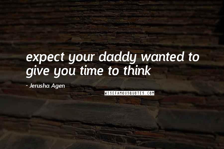 Jerusha Agen Quotes: expect your daddy wanted to give you time to think