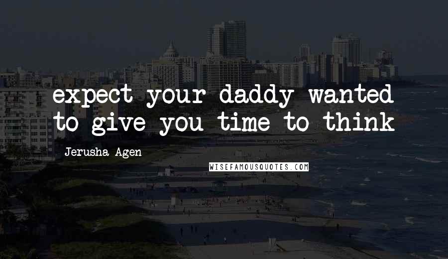 Jerusha Agen Quotes: expect your daddy wanted to give you time to think