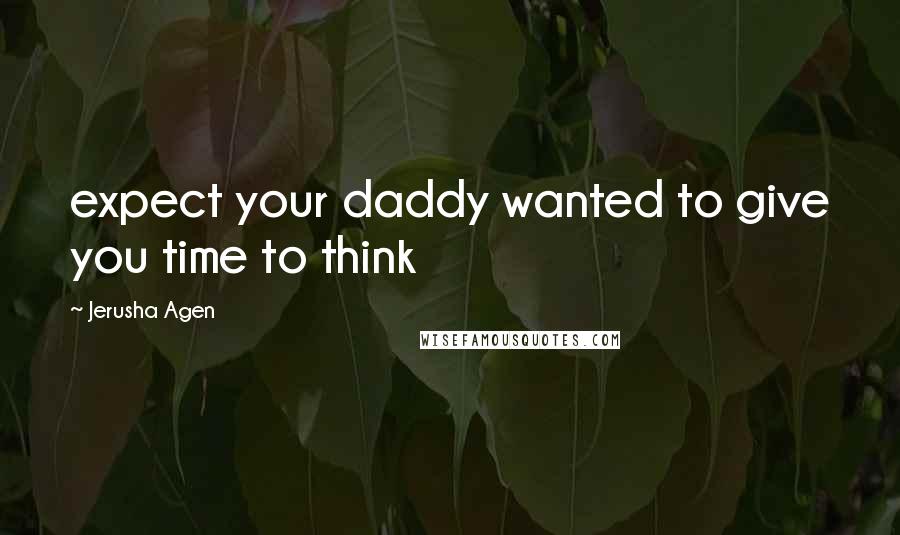 Jerusha Agen Quotes: expect your daddy wanted to give you time to think