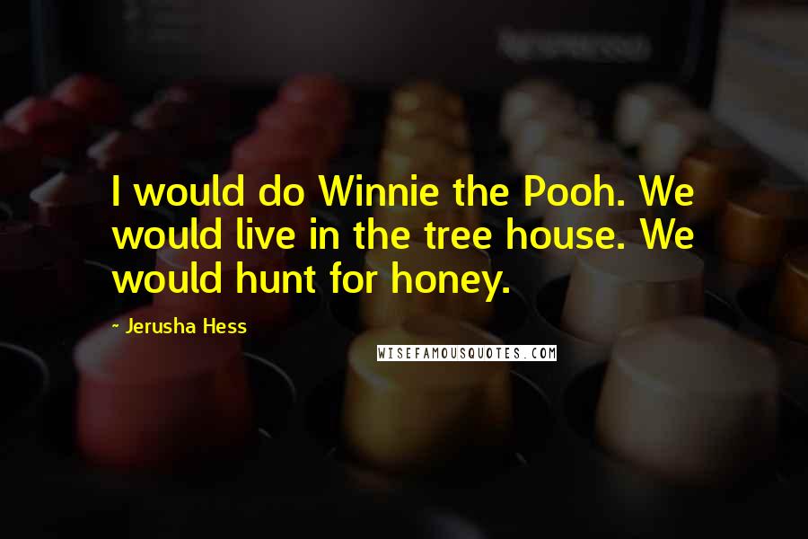 Jerusha Hess Quotes: I would do Winnie the Pooh. We would live in the tree house. We would hunt for honey.