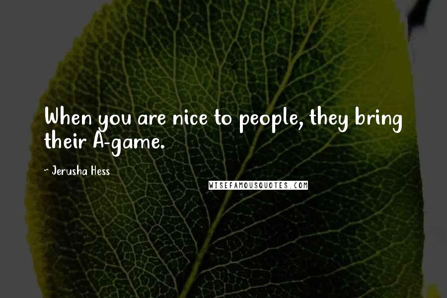 Jerusha Hess Quotes: When you are nice to people, they bring their A-game.