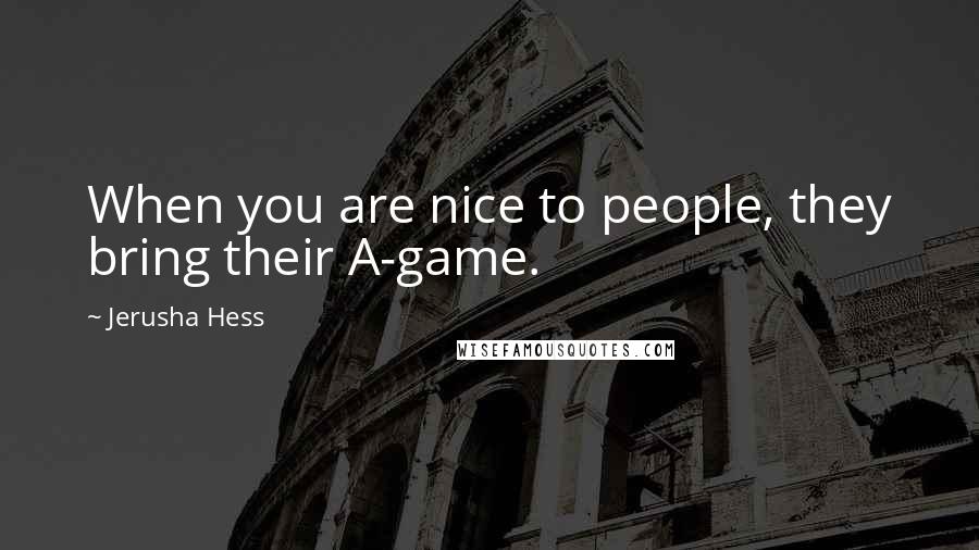 Jerusha Hess Quotes: When you are nice to people, they bring their A-game.