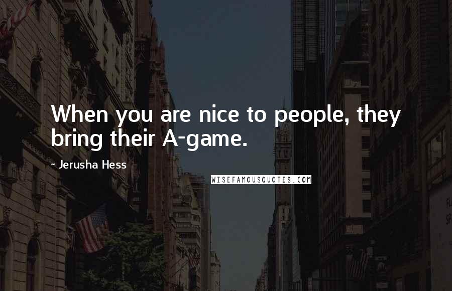 Jerusha Hess Quotes: When you are nice to people, they bring their A-game.