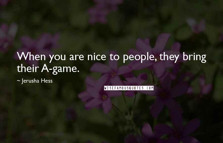 Jerusha Hess Quotes: When you are nice to people, they bring their A-game.