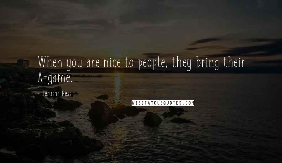 Jerusha Hess Quotes: When you are nice to people, they bring their A-game.