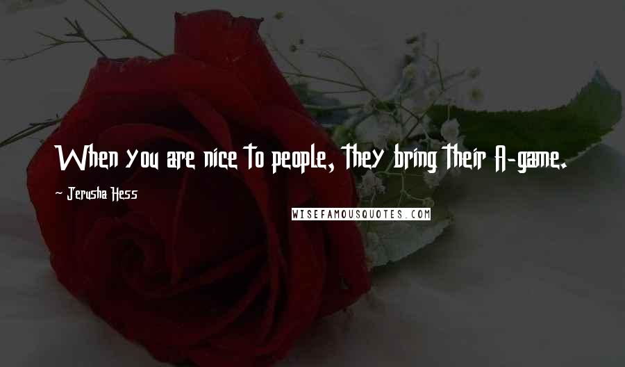 Jerusha Hess Quotes: When you are nice to people, they bring their A-game.