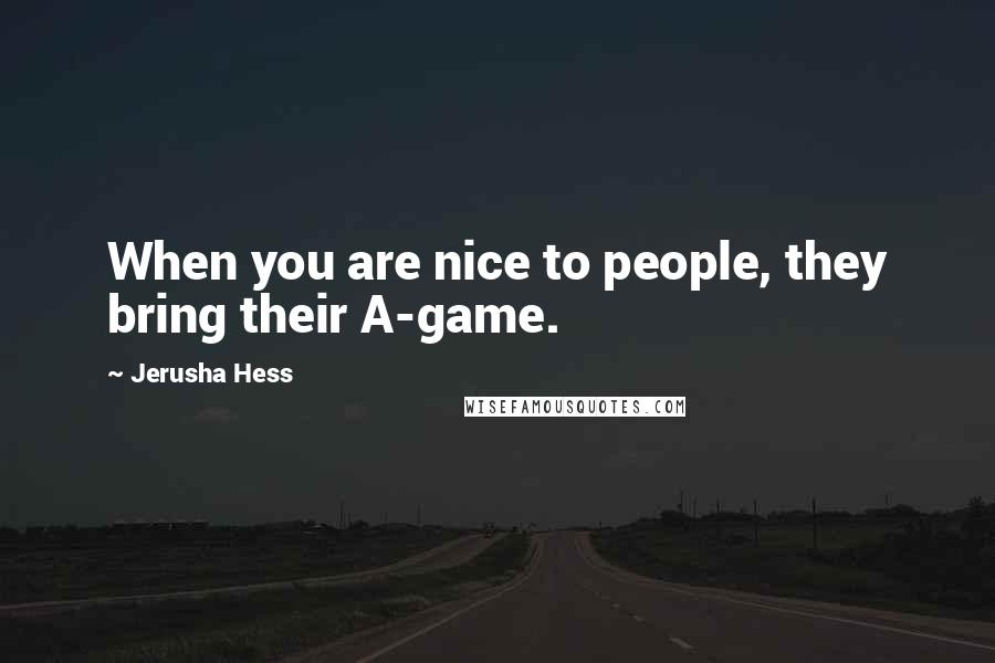 Jerusha Hess Quotes: When you are nice to people, they bring their A-game.