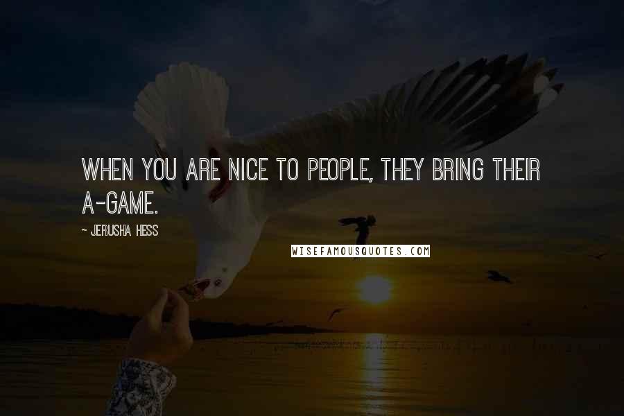 Jerusha Hess Quotes: When you are nice to people, they bring their A-game.