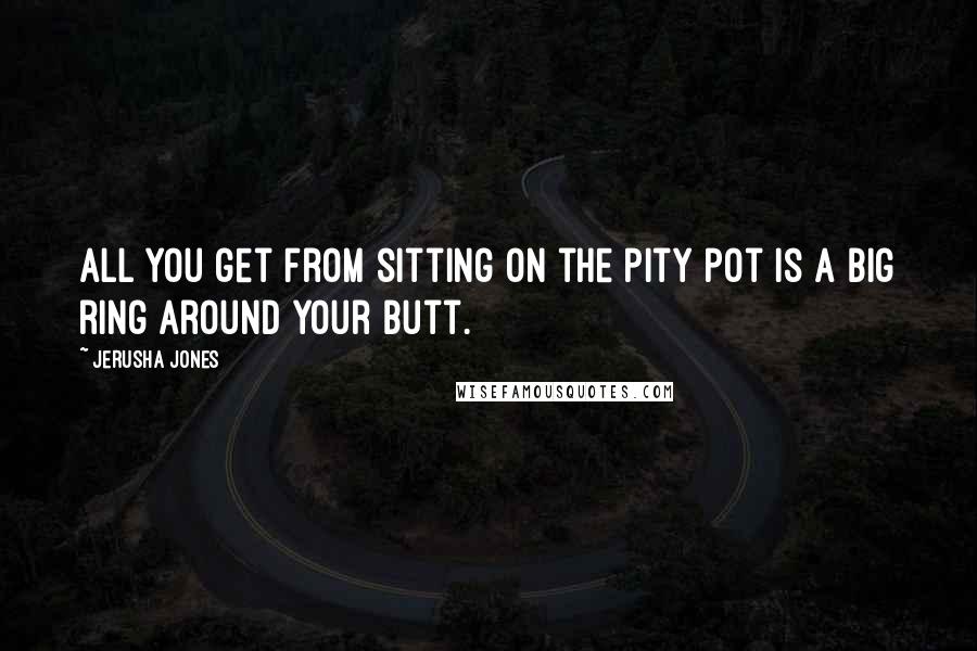 Jerusha Jones Quotes: all you get from sitting on the pity pot is a big ring around your butt.