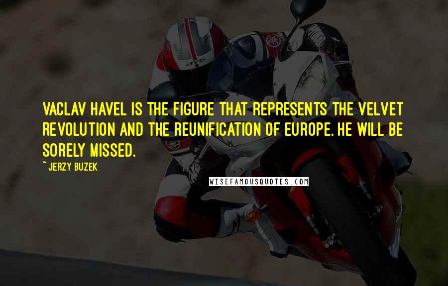 Jerzy Buzek Quotes: Vaclav Havel is the figure that represents the Velvet Revolution and the reunification of Europe. He will be sorely missed.