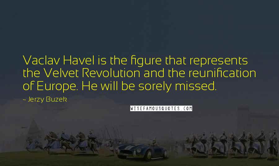 Jerzy Buzek Quotes: Vaclav Havel is the figure that represents the Velvet Revolution and the reunification of Europe. He will be sorely missed.