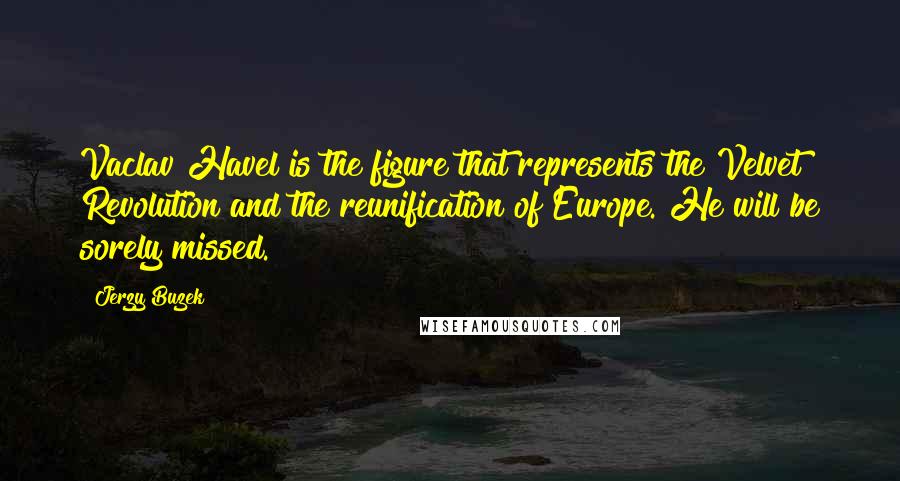 Jerzy Buzek Quotes: Vaclav Havel is the figure that represents the Velvet Revolution and the reunification of Europe. He will be sorely missed.