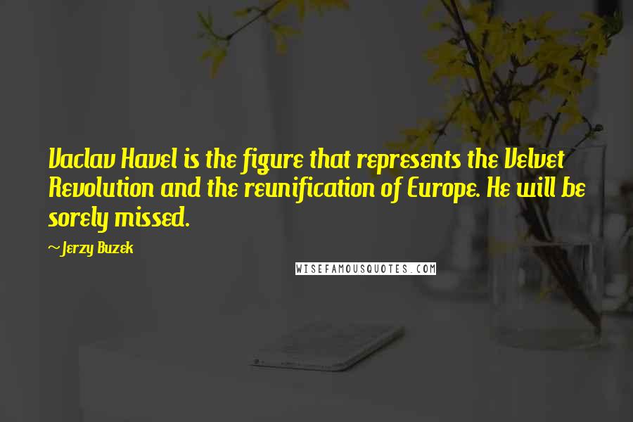 Jerzy Buzek Quotes: Vaclav Havel is the figure that represents the Velvet Revolution and the reunification of Europe. He will be sorely missed.