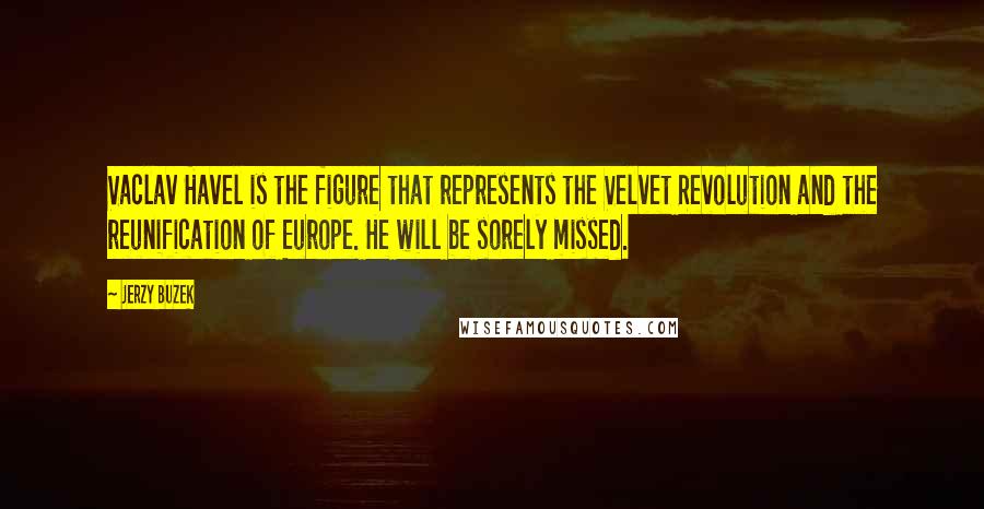 Jerzy Buzek Quotes: Vaclav Havel is the figure that represents the Velvet Revolution and the reunification of Europe. He will be sorely missed.