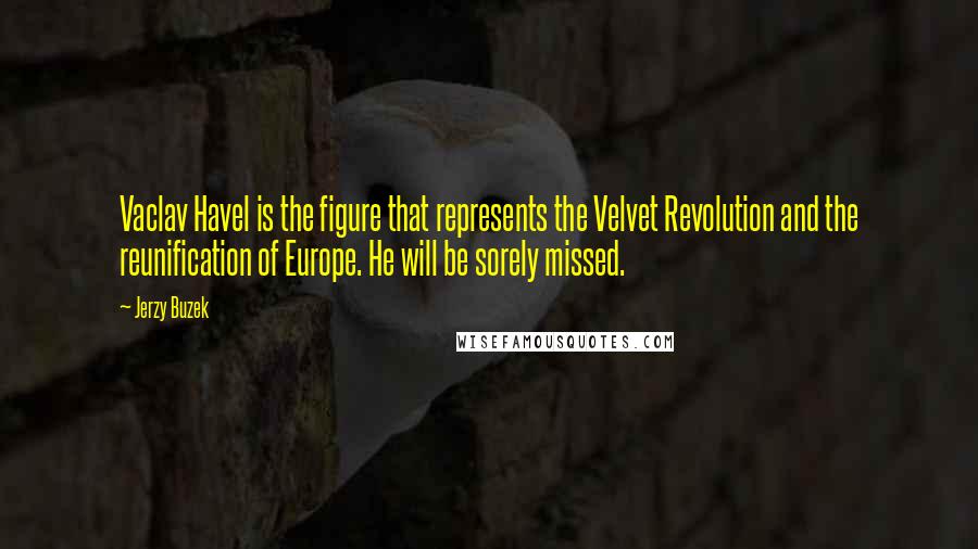 Jerzy Buzek Quotes: Vaclav Havel is the figure that represents the Velvet Revolution and the reunification of Europe. He will be sorely missed.