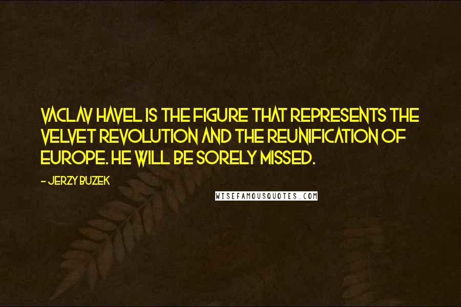 Jerzy Buzek Quotes: Vaclav Havel is the figure that represents the Velvet Revolution and the reunification of Europe. He will be sorely missed.