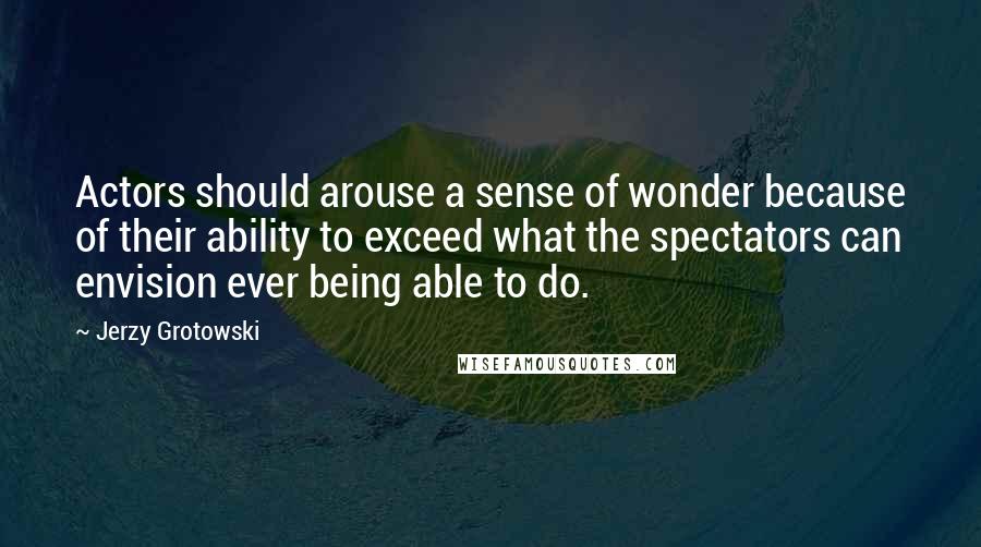 Jerzy Grotowski Quotes: Actors should arouse a sense of wonder because of their ability to exceed what the spectators can envision ever being able to do.