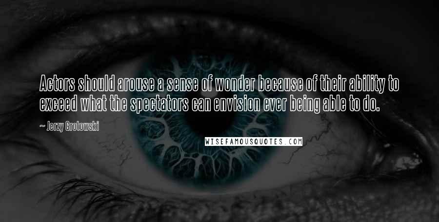 Jerzy Grotowski Quotes: Actors should arouse a sense of wonder because of their ability to exceed what the spectators can envision ever being able to do.