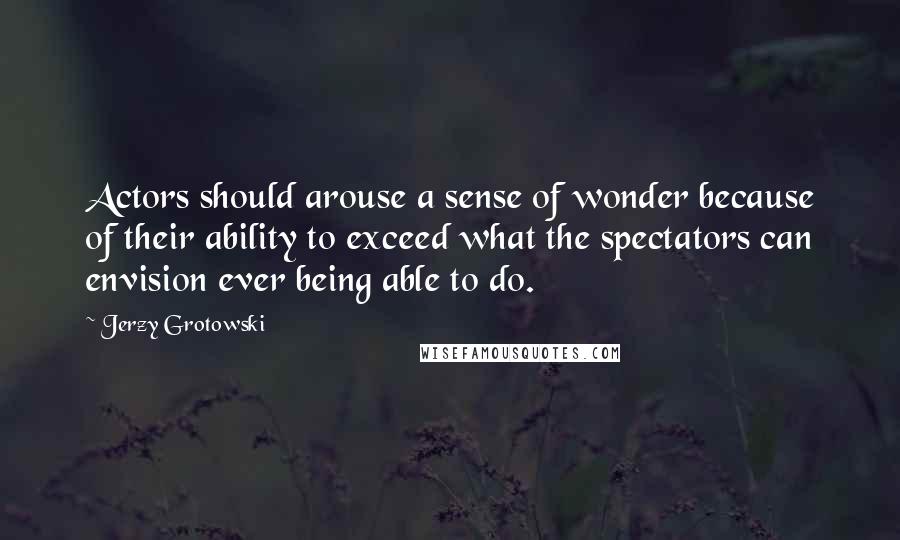 Jerzy Grotowski Quotes: Actors should arouse a sense of wonder because of their ability to exceed what the spectators can envision ever being able to do.