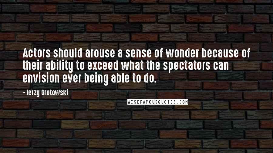 Jerzy Grotowski Quotes: Actors should arouse a sense of wonder because of their ability to exceed what the spectators can envision ever being able to do.