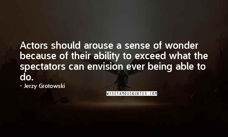 Jerzy Grotowski Quotes: Actors should arouse a sense of wonder because of their ability to exceed what the spectators can envision ever being able to do.