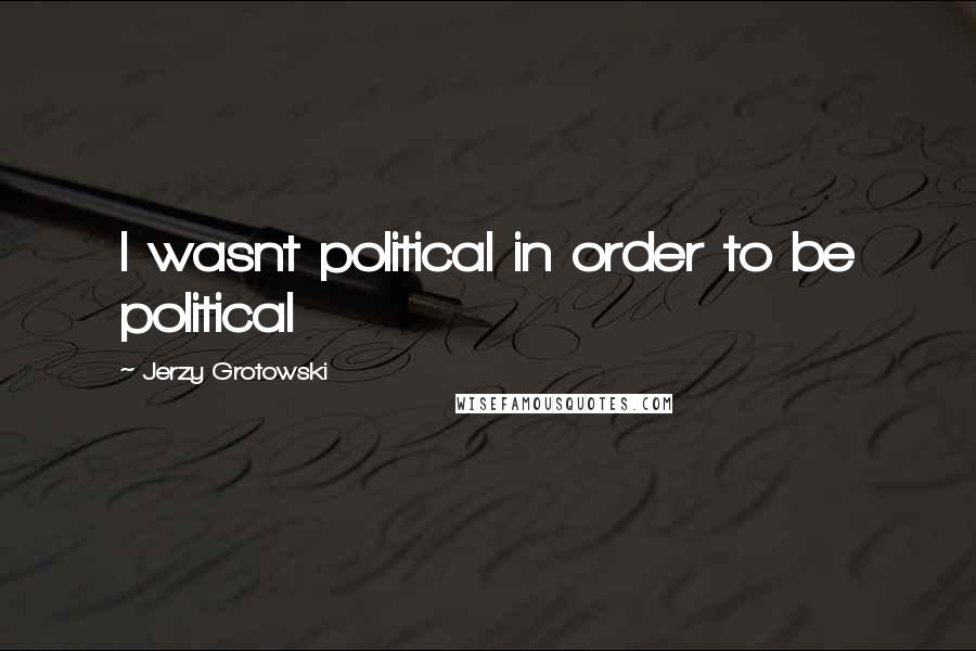 Jerzy Grotowski Quotes: I wasnt political in order to be political