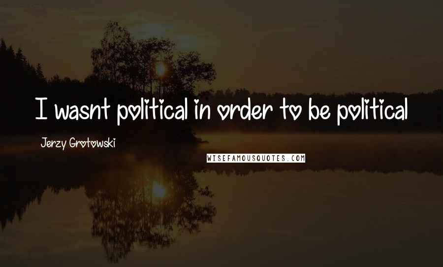 Jerzy Grotowski Quotes: I wasnt political in order to be political