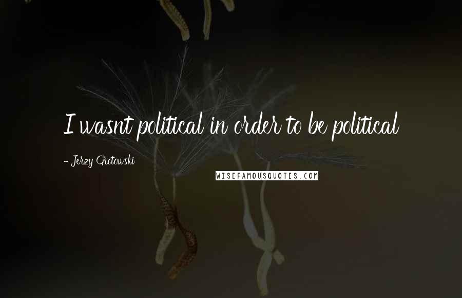 Jerzy Grotowski Quotes: I wasnt political in order to be political
