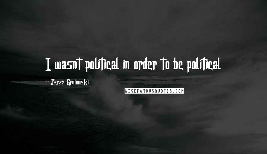 Jerzy Grotowski Quotes: I wasnt political in order to be political