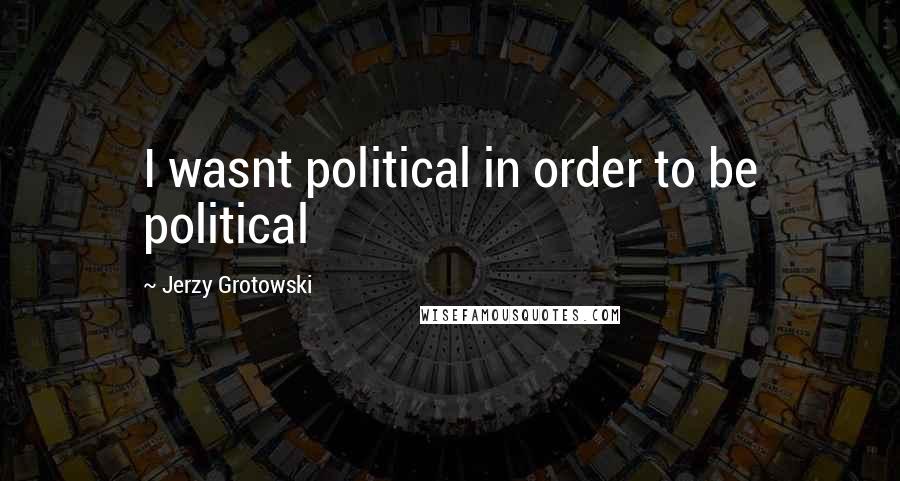 Jerzy Grotowski Quotes: I wasnt political in order to be political