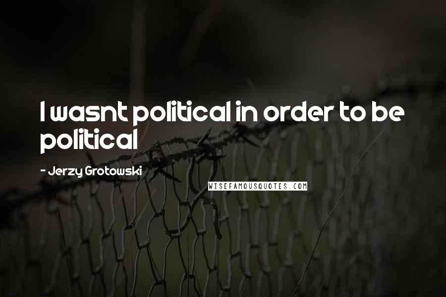 Jerzy Grotowski Quotes: I wasnt political in order to be political