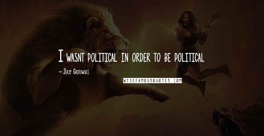 Jerzy Grotowski Quotes: I wasnt political in order to be political