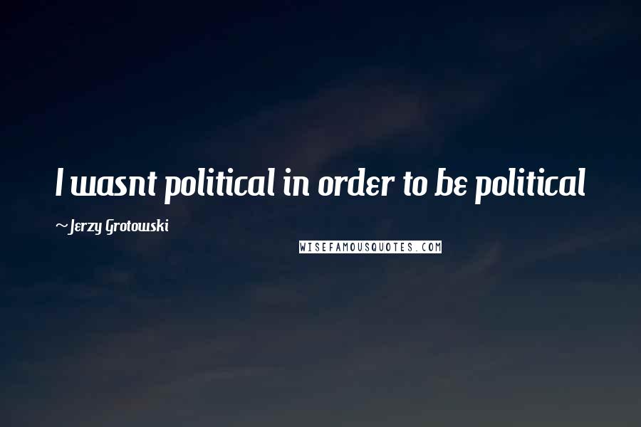 Jerzy Grotowski Quotes: I wasnt political in order to be political