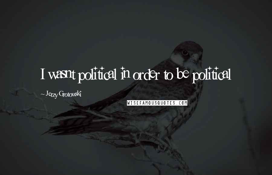 Jerzy Grotowski Quotes: I wasnt political in order to be political