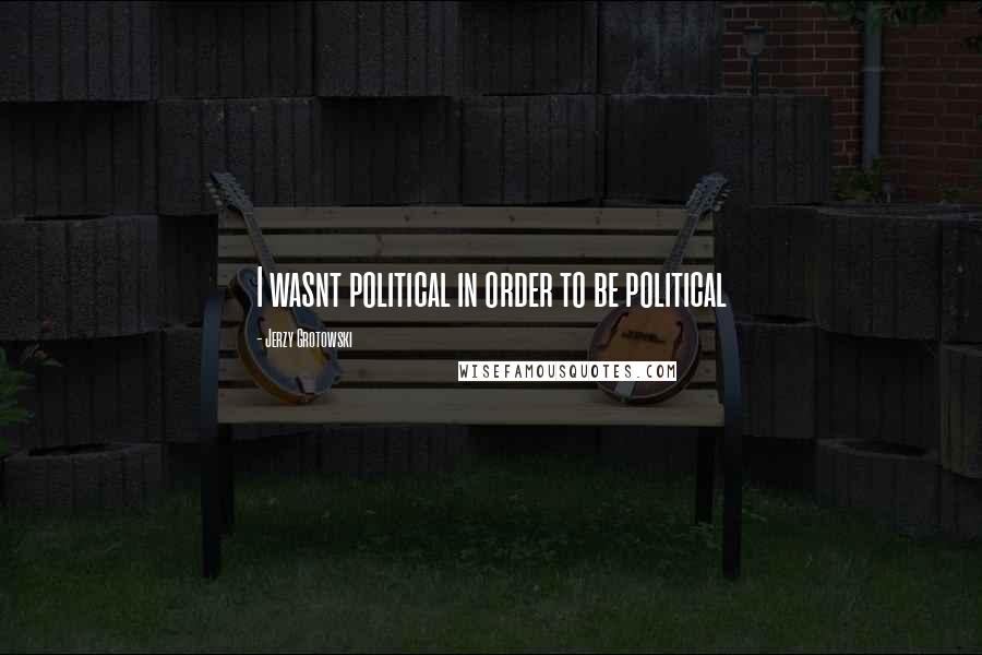Jerzy Grotowski Quotes: I wasnt political in order to be political