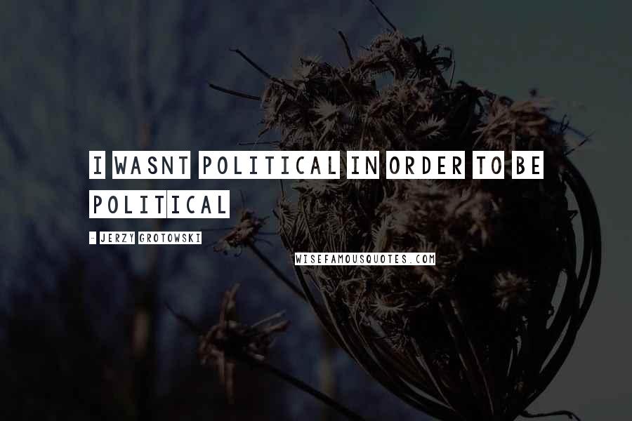Jerzy Grotowski Quotes: I wasnt political in order to be political