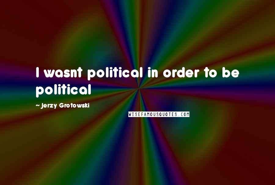 Jerzy Grotowski Quotes: I wasnt political in order to be political
