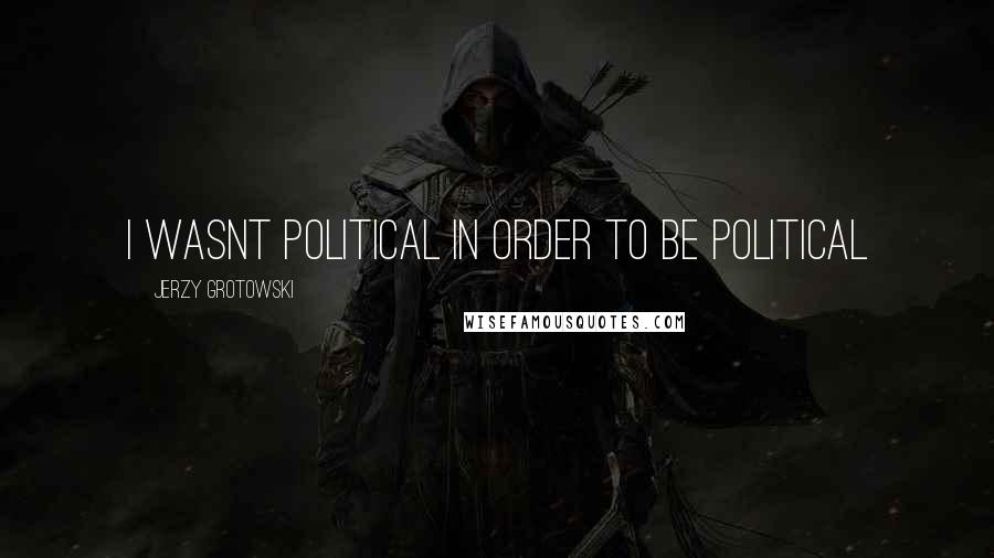 Jerzy Grotowski Quotes: I wasnt political in order to be political