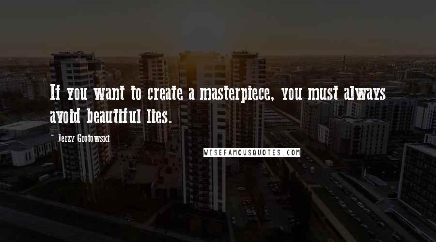 Jerzy Grotowski Quotes: If you want to create a masterpiece, you must always avoid beautiful lies.