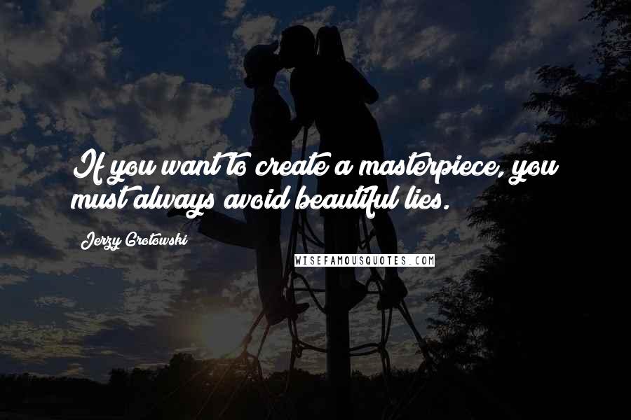 Jerzy Grotowski Quotes: If you want to create a masterpiece, you must always avoid beautiful lies.