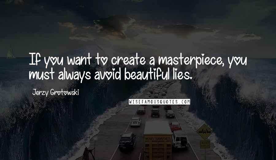 Jerzy Grotowski Quotes: If you want to create a masterpiece, you must always avoid beautiful lies.