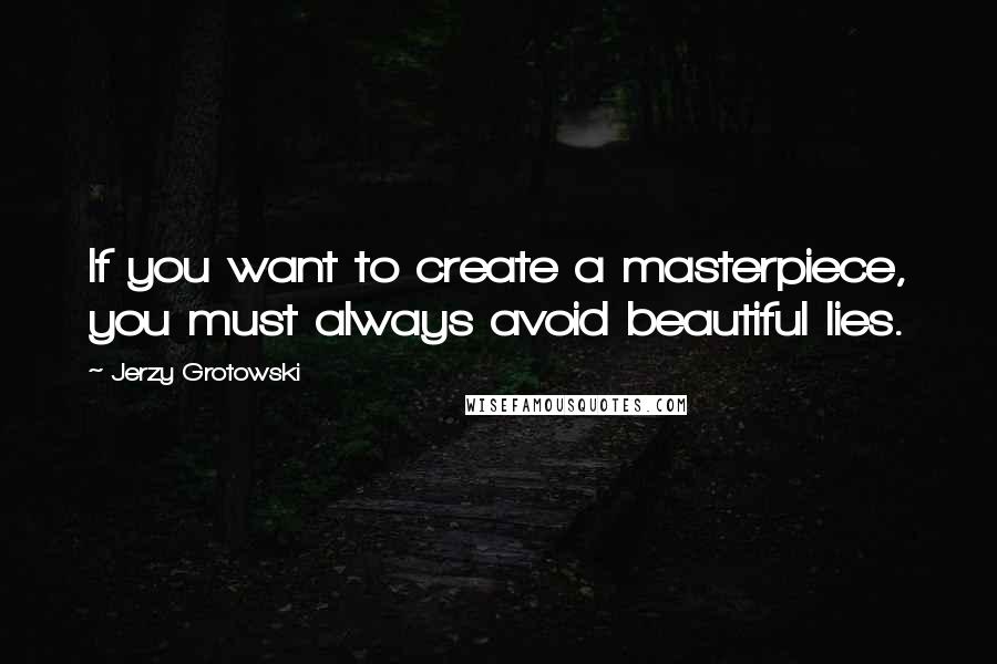 Jerzy Grotowski Quotes: If you want to create a masterpiece, you must always avoid beautiful lies.